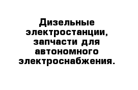 Дизельные электростанции, запчасти для автономного электроснабжения.